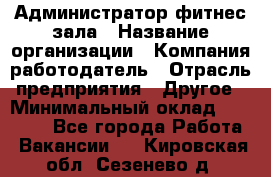 Администратор фитнес зала › Название организации ­ Компания-работодатель › Отрасль предприятия ­ Другое › Минимальный оклад ­ 23 000 - Все города Работа » Вакансии   . Кировская обл.,Сезенево д.